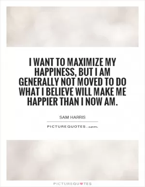 I want to maximize my happiness, but I am generally not moved to do what I believe will make me happier than I now am Picture Quote #1