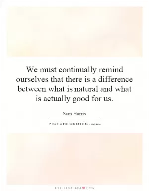 We must continually remind ourselves that there is a difference between what is natural and what is actually good for us Picture Quote #1