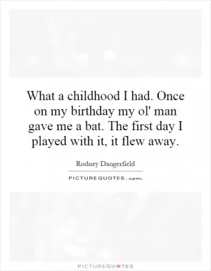 What a childhood I had. Once on my birthday my ol' man gave me a bat. The first day I played with it, it flew away Picture Quote #1