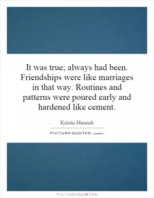 It was true; always had been. Friendships were like marriages in that way. Routines and patterns were poured early and hardened like cement Picture Quote #1