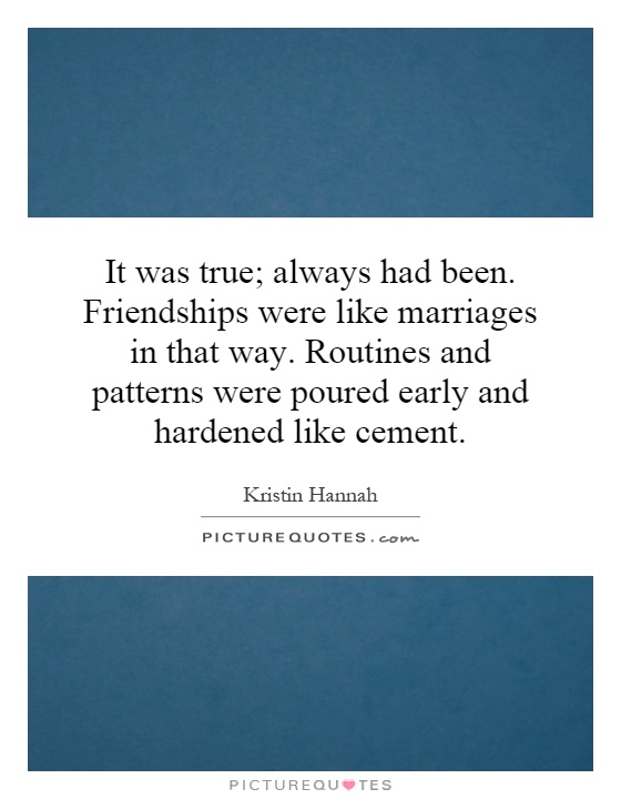 It was true; always had been. Friendships were like marriages in that way. Routines and patterns were poured early and hardened like cement Picture Quote #1
