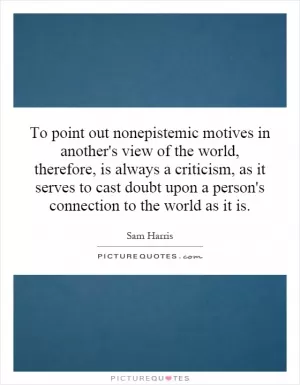 To point out nonepistemic motives in another's view of the world, therefore, is always a criticism, as it serves to cast doubt upon a person's connection to the world as it is Picture Quote #1