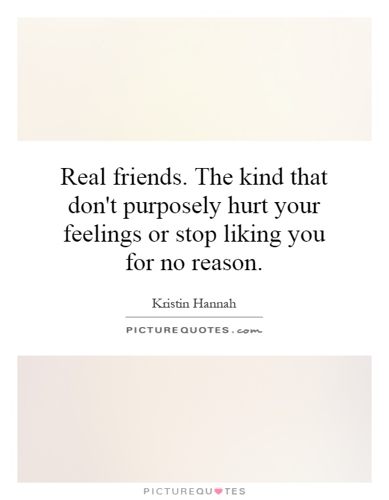 Real friends. The kind that don't purposely hurt your feelings or stop liking you for no reason Picture Quote #1