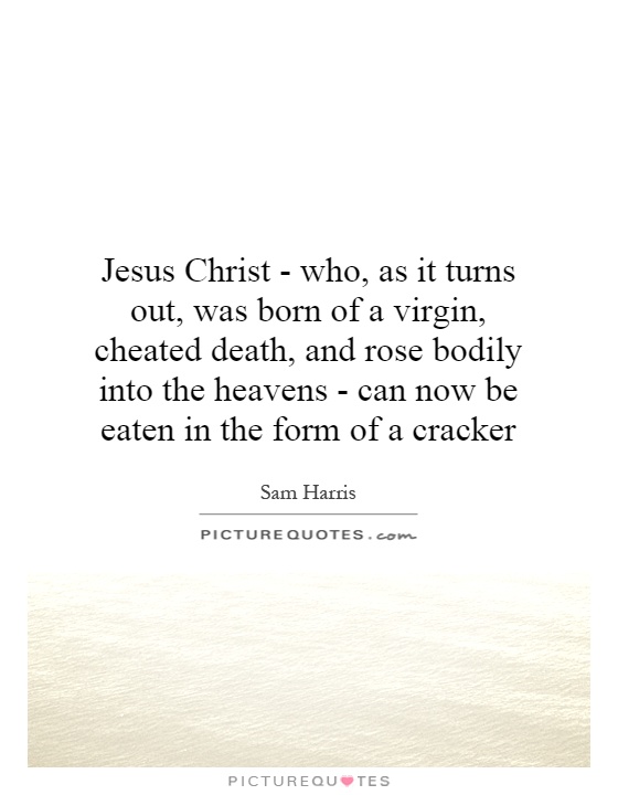 Jesus Christ - who, as it turns out, was born of a virgin, cheated death, and rose bodily into the heavens - can now be eaten in the form of a cracker Picture Quote #1