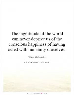 The ingratitude of the world can never deprive us of the conscious happiness of having acted with humanity ourselves Picture Quote #1