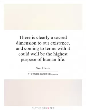There is clearly a sacred dimension to our existence, and coming to terms with it could well be the highest purpose of human life Picture Quote #1