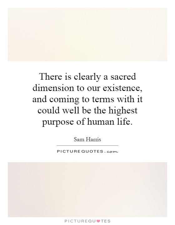 There is clearly a sacred dimension to our existence, and coming to terms with it could well be the highest purpose of human life Picture Quote #1