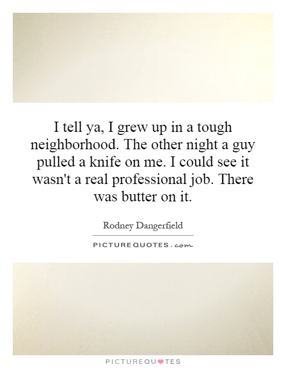 I tell ya, I grew up in a tough neighborhood. The other night a guy pulled a knife on me. I could see it wasn't a real professional job. There was butter on it Picture Quote #1