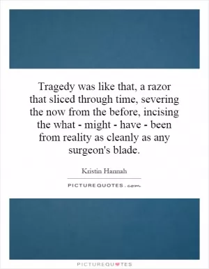 Tragedy was like that, a razor that sliced through time, severing the now from the before, incising the what - might - have - been from reality as cleanly as any surgeon's blade Picture Quote #1