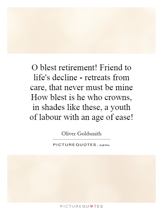 O blest retirement! Friend to life's decline - retreats from care, that never must be mine How blest is he who crowns, in shades like these, a youth of labour with an age of ease! Picture Quote #1