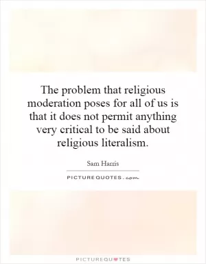 The problem that religious moderation poses for all of us is that it does not permit anything very critical to be said about religious literalism Picture Quote #1