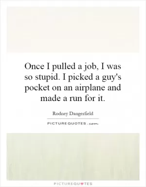 Once I pulled a job, I was so stupid. I picked a guy's pocket on an airplane and made a run for it Picture Quote #1