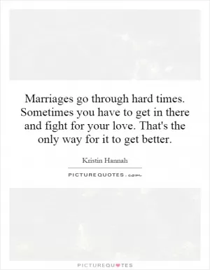 Marriages go through hard times. Sometimes you have to get in there and fight for your love. That's the only way for it to get better Picture Quote #1