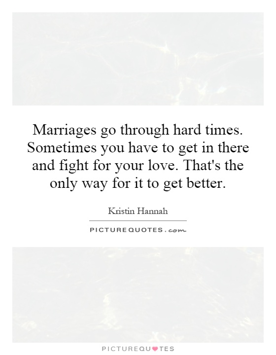 Marriages go through hard times. Sometimes you have to get in there and fight for your love. That's the only way for it to get better Picture Quote #1