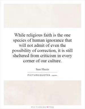 While religious faith is the one species of human ignorance that will not admit of even the possibility of correction, it is still sheltered from criticism in every corner of our culture Picture Quote #1
