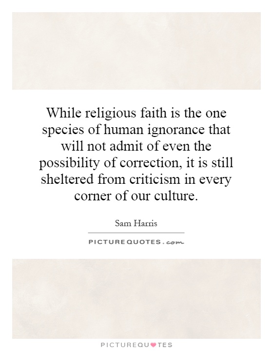 While religious faith is the one species of human ignorance that will not admit of even the possibility of correction, it is still sheltered from criticism in every corner of our culture Picture Quote #1