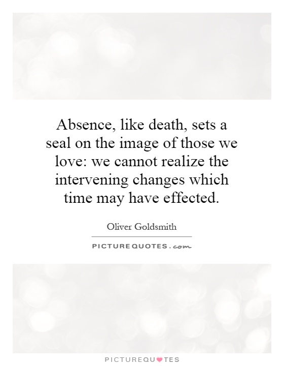 Absence, like death, sets a seal on the image of those we love: we cannot realize the intervening changes which time may have effected Picture Quote #1