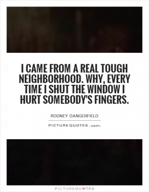 I came from a real tough neighborhood. Why, every time I shut the window I hurt somebody's fingers Picture Quote #1