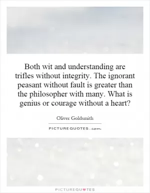 Both wit and understanding are trifles without integrity. The ignorant peasant without fault is greater than the philosopher with many. What is genius or courage without a heart? Picture Quote #1