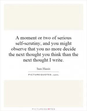 A moment or two of serious self-scrutiny, and you might observe that you no more decide the next thought you think than the next thought I write Picture Quote #1