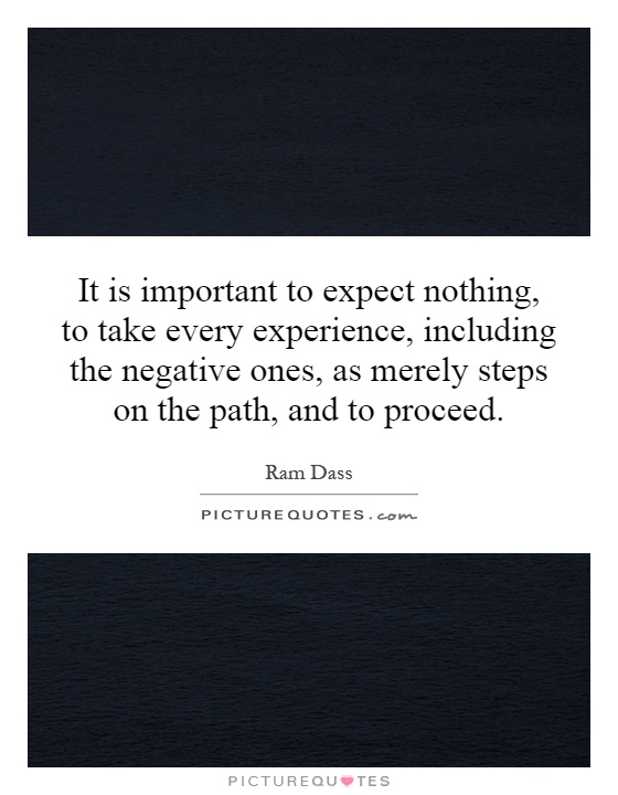 It is important to expect nothing, to take every experience, including the negative ones, as merely steps on the path, and to proceed Picture Quote #1
