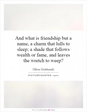 And what is friendship but a name, a charm that lulls to sleep; a shade that follows wealth or fame, and leaves the wretch to weep? Picture Quote #1