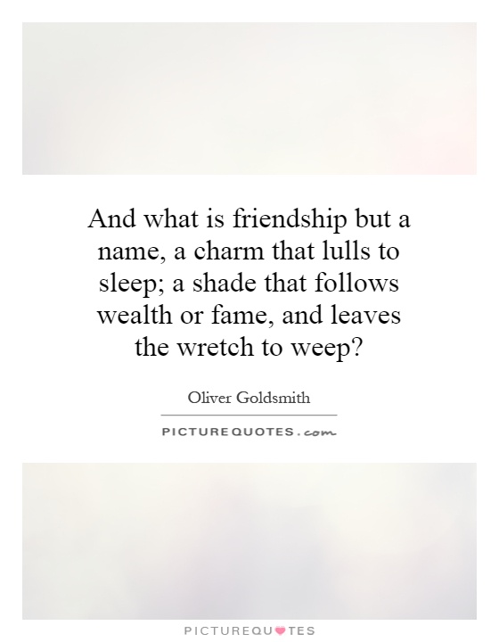 And what is friendship but a name, a charm that lulls to sleep; a shade that follows wealth or fame, and leaves the wretch to weep? Picture Quote #1