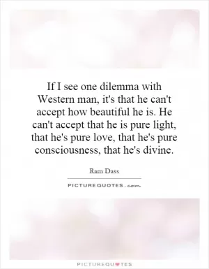 If I see one dilemma with Western man, it's that he can't accept how beautiful he is. He can't accept that he is pure light, that he's pure love, that he's pure consciousness, that he's divine Picture Quote #1