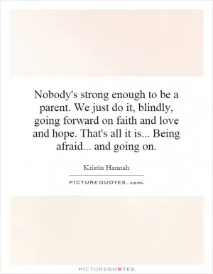 Nobody's strong enough to be a parent. We just do it, blindly, going forward on faith and love and hope. That's all it is... Being afraid... and going on Picture Quote #1