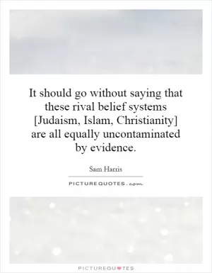 It should go without saying that these rival belief systems [Judaism, Islam, Christianity] are all equally uncontaminated by evidence Picture Quote #1