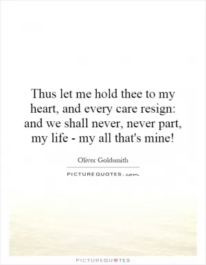 Thus let me hold thee to my heart, and every care resign: and we shall never, never part, my life - my all that's mine! Picture Quote #1