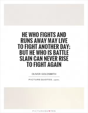 He who fights and runs away May live to fight another day; But he who is battle slain Can never rise to fight again Picture Quote #1