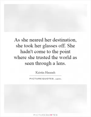 As she neared her destination, she took her glasses off. She hadn't come to the point where she trusted the world as seen through a lens Picture Quote #1