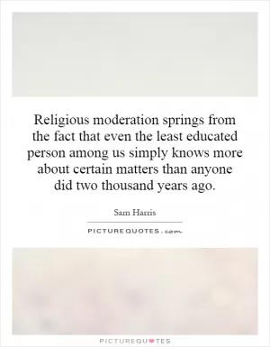 Religious moderation springs from the fact that even the least educated person among us simply knows more about certain matters than anyone did two thousand years ago Picture Quote #1