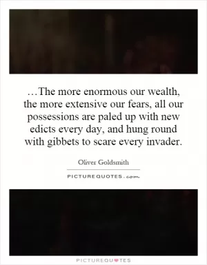 …The more enormous our wealth, the more extensive our fears, all our possessions are paled up with new edicts every day, and hung round with gibbets to scare every invader Picture Quote #1