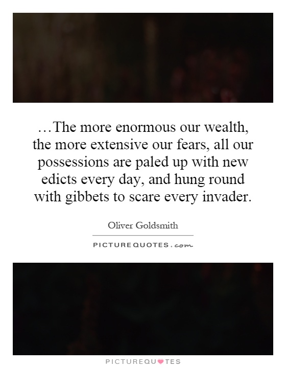 …The more enormous our wealth, the more extensive our fears, all our possessions are paled up with new edicts every day, and hung round with gibbets to scare every invader Picture Quote #1