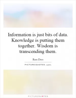 Information is just bits of data. Knowledge is putting them together. Wisdom is transcending them Picture Quote #1