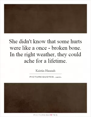 She didn't know that some hurts were like a once - broken bone. In the right weather, they could ache for a lifetime Picture Quote #1