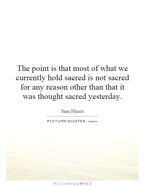 The point is that most of what we currently hold sacred is not sacred for any reason other than that it was thought sacred yesterday Picture Quote #1