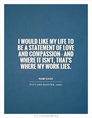 I would like my life to be a statement of love and compassion - and where it isn't, that's where my work lies Picture Quote #1
