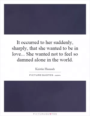It occurred to her suddenly, sharply, that she wanted to be in love... She wanted not to feel so damned alone in the world Picture Quote #1