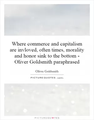 Where commerce and capitalism are invloved, often times, morality and honor sink to the bottom - Oliver Goldsmith paraphrased Picture Quote #1