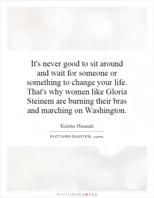 It's never good to sit around and wait for someone or something to change your life. That's why women like Gloria Steinem are burning their bras and marching on Washington Picture Quote #1
