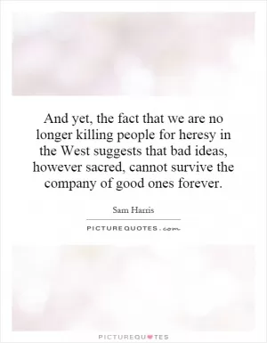 And yet, the fact that we are no longer killing people for heresy in the West suggests that bad ideas, however sacred, cannot survive the company of good ones forever Picture Quote #1