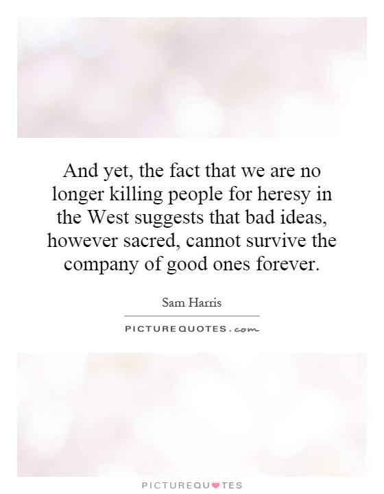 And yet, the fact that we are no longer killing people for heresy in the West suggests that bad ideas, however sacred, cannot survive the company of good ones forever Picture Quote #1