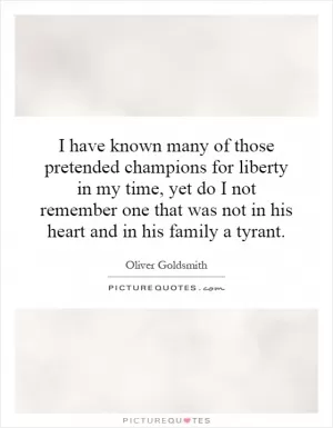 I have known many of those pretended champions for liberty in my time, yet do I not remember one that was not in his heart and in his family a tyrant Picture Quote #1