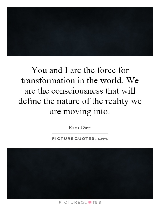 You and I are the force for transformation in the world. We are the consciousness that will define the nature of the reality we are moving into Picture Quote #1
