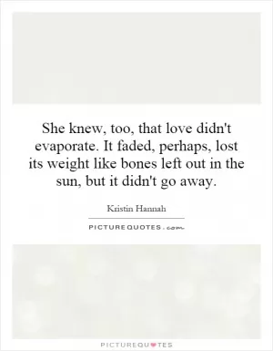 She knew, too, that love didn't evaporate. It faded, perhaps, lost its weight like bones left out in the sun, but it didn't go away Picture Quote #1