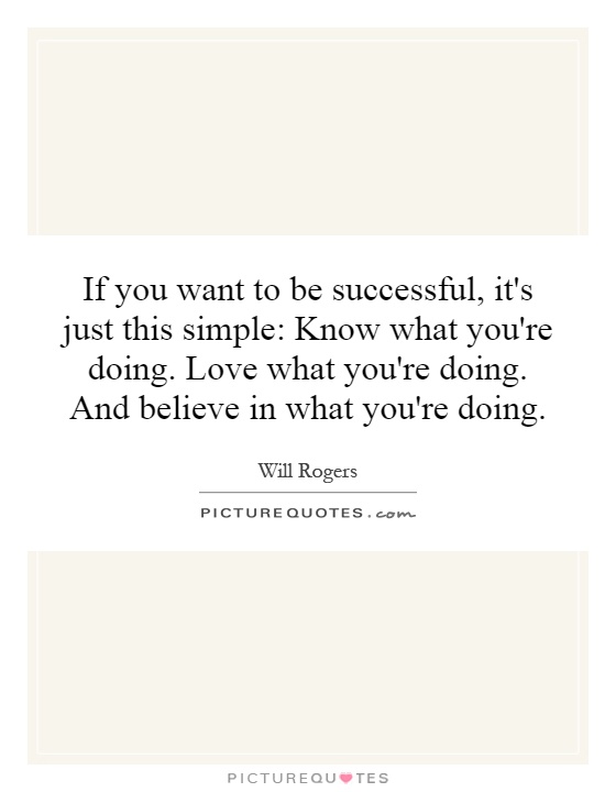If you want to be successful, it's just this simple: Know what you're doing. Love what you're doing. And believe in what you're doing Picture Quote #1