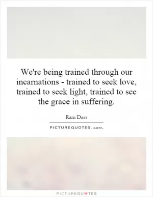 We're being trained through our incarnations - trained to seek love, trained to seek light, trained to see the grace in suffering Picture Quote #1